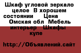 Шкаф угловой.зеркало целое..В хорошем состоянии.. › Цена ­ 5 000 - Омская обл. Мебель, интерьер » Шкафы, купе   